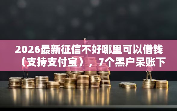 2026最新征信不好哪里可以借钱（支持支付宝），7个黑户呆账下款口子无私分享