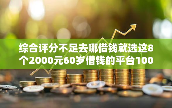 综合评分不足去哪借钱就选这8个2000元60岁借钱的平台100%能借到