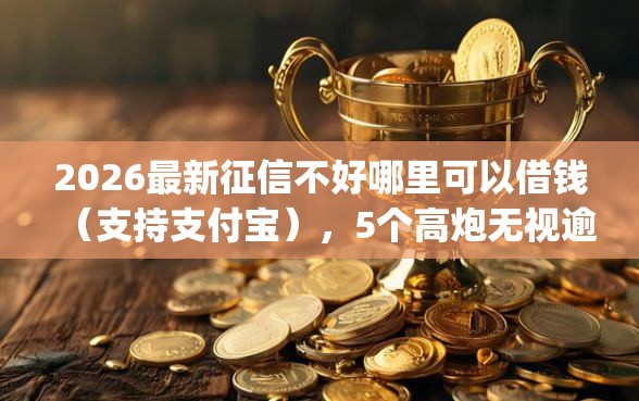 2026最新征信不好哪里可以借钱（支持支付宝），5个高炮无视逾期能下的app无私分享