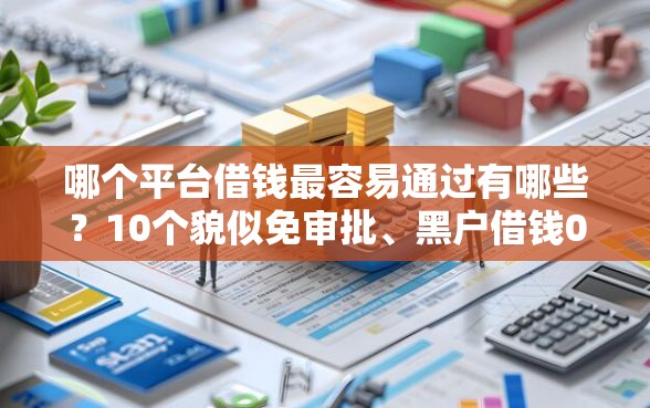 哪个平台借钱最容易通过有哪些？10个貌似免审批、黑户借钱0门槛极速下款软件合集