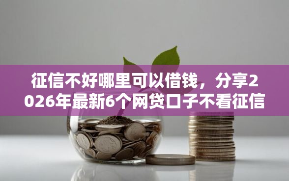 征信不好哪里可以借钱,分享2026年最新6个网贷口子不看征信秒下款的平台 征信不好哪里可以借钱,分享2026年最新6个网贷口子不看征信秒下款的平台