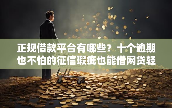 正规借款平台有哪些？十个逾期也不怕的征信瑕疵也能借网贷轻松下款的平台