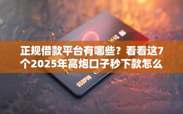 正规借款平台有哪些?看看这7个2025年高炮口子秒下款怎么样 正规借款平台有哪些?看看这7个2025年高炮口子秒下款怎么样