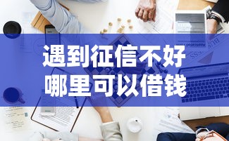 遇到征信不好哪里可以借钱怎么办？或可尝试这7个18岁小额贷款平台
