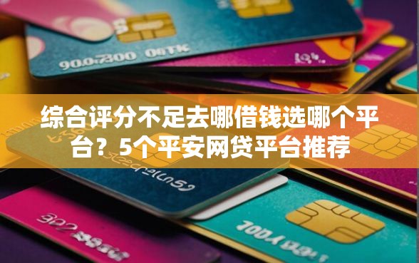 综合评分不足去哪借钱选哪个平台?5个平安网贷平台推荐 综合评分不足去哪借钱选哪个平台?5个平安网贷平台推荐