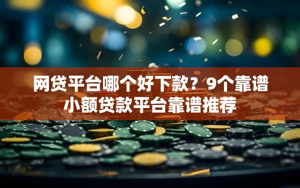 网贷平台哪个好下款？9个靠谱小额贷款平台靠谱推荐