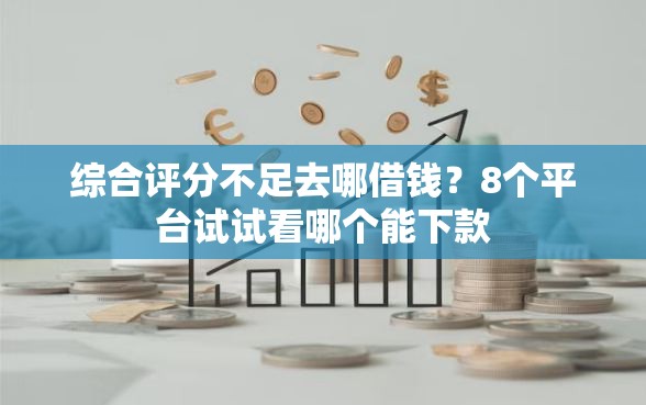 综合评分不足去哪借钱?8个平台试试看哪个能下款 综合评分不足去哪借钱?8个平台试试看哪个能下款