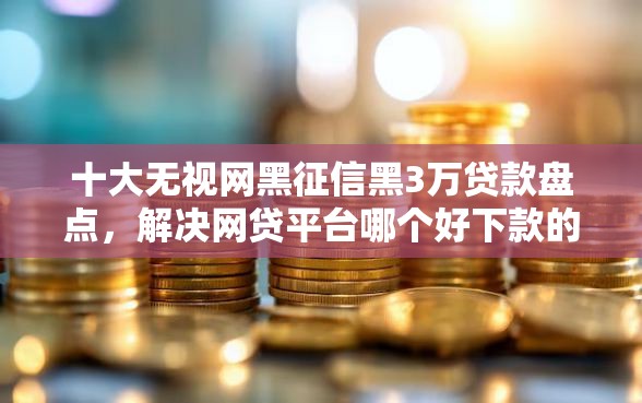 十大无视网黑征信黑3万贷款盘点,解决网贷平台哪个好下款的问题 十大无视网黑征信黑3万贷款盘点,解决网贷平台哪个好下款的问题