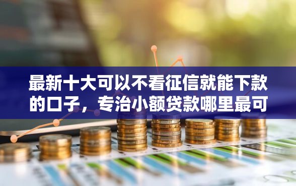 最新十大可以不看征信就能下款的口子,专治小额贷款哪里最可靠 最新十大可以不看征信就能下款的口子,专治小额贷款哪里最可靠