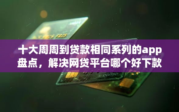 十大周周到贷款相同系列的app盘点，解决网贷平台哪个好下款的问题