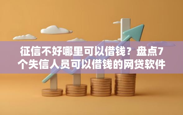 征信不好哪里可以借钱？盘点7个失信人员可以借钱的网贷软件给你参考