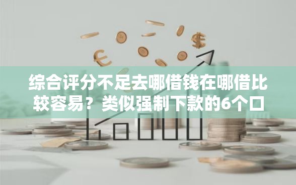 综合评分不足去哪借钱在哪借比较容易？类似强制下款的6个口子参考