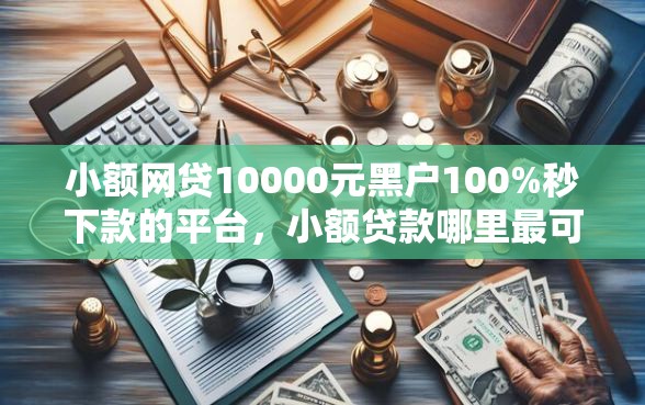 小额网贷10000元黑户100%秒下款的平台，小额贷款哪里最可靠的7个平台介绍