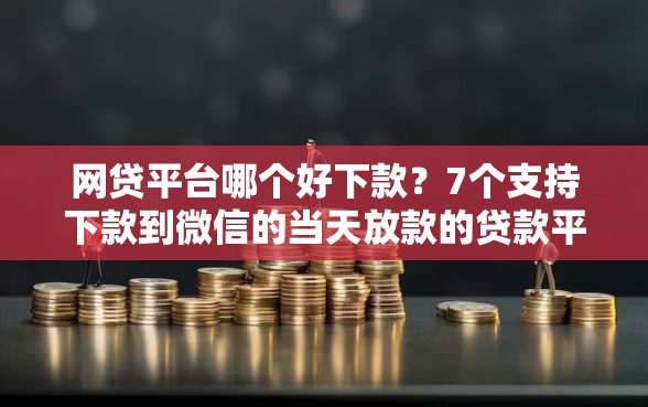 网贷平台哪个好下款?7个支持下款到微信的当天放款的贷款平台 网贷平台哪个好下款?7个支持下款到微信的当天放款的贷款平台