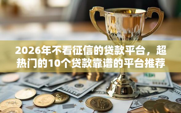 2026年不看征信的贷款平台，超热门的10个贷款靠谱的平台推荐
