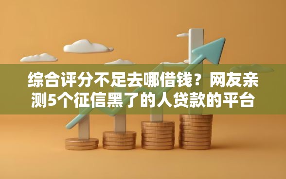 综合评分不足去哪借钱?网友亲测5个征信黑了的人贷款的平台盘点 综合评分不足去哪借钱?网友亲测5个征信黑了的人贷款的平台盘点