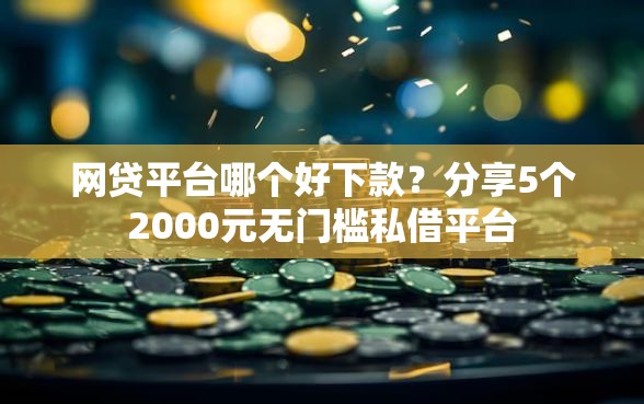 网贷平台哪个好下款？分享5个2000元无门槛私借平台