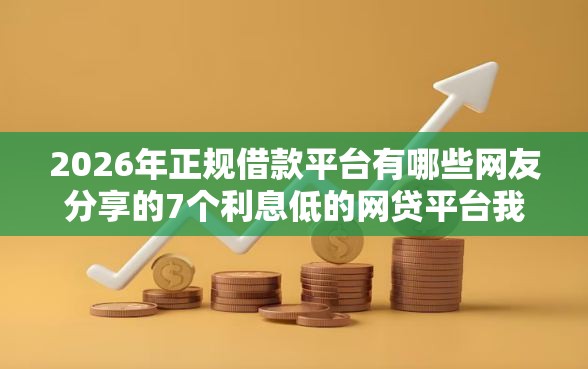 2026年正规借款平台有哪些网友分享的7个利息低的网贷平台我觉得不错！