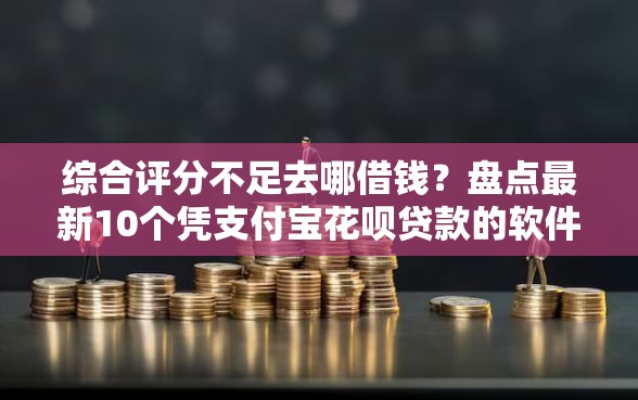 综合评分不足去哪借钱？盘点最新10个凭支付宝花呗贷款的软件