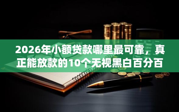 2026年小额贷款哪里最可靠，真正能放款的10个无视黑白百分百下款的借款app推荐