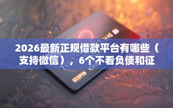 2026最新正规借款平台有哪些(支持微信),6个不看负债和征信的口子无私分享 2026最新正规借款平台有哪些(支持微信),6个不看负债和征信的口子无私分享