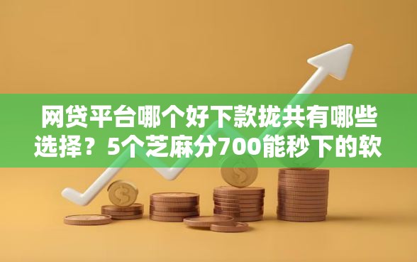 网贷平台哪个好下款拢共有哪些选择？5个芝麻分700能秒下的软件详解