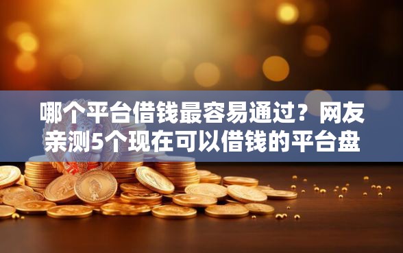 哪个平台借钱最容易通过？网友亲测5个现在可以借钱的平台盘点