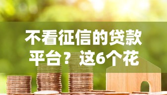 不看征信的贷款平台？这6个花户借钱的平台100%能借到可以试试