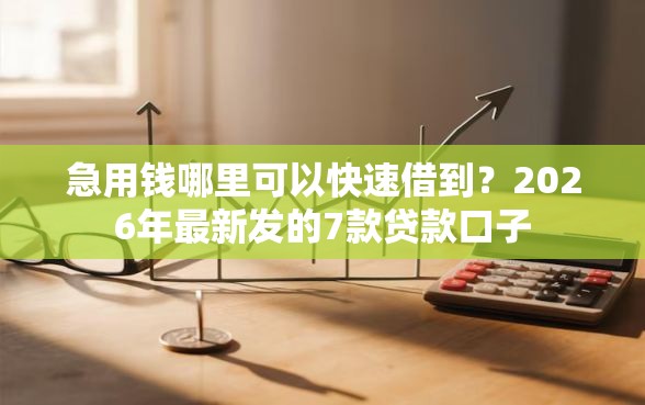 急用钱哪里可以快速借到?2026年最新发的7款贷款口子 急用钱哪里可以快速借到?2026年最新发的7款贷款口子