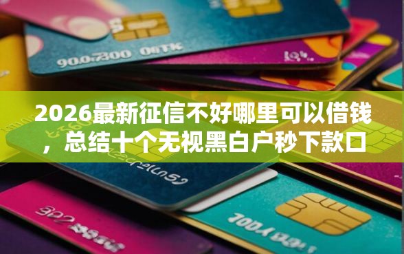 2026最新征信不好哪里可以借钱，总结十个无视黑白户秒下款口子平台！