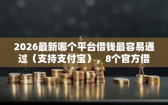 2026最新哪个平台借钱最容易通过（支持支付宝），8个官方借钱平台无私分享