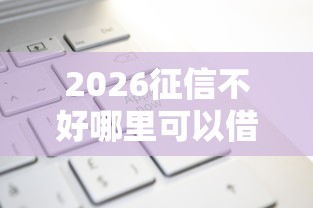 2026征信不好哪里可以借钱，差6千元就选这7个平台