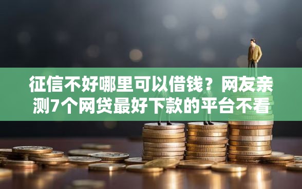 征信不好哪里可以借钱?网友亲测7个网贷最好下款的平台不看征信盘点 征信不好哪里可以借钱?网友亲测7个网贷最好下款的平台不看征信盘点