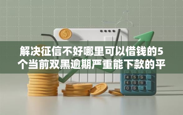 解决征信不好哪里可以借钱的5个当前双黑逾期严重能下款的平台分享