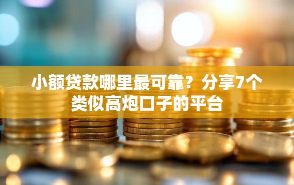 小额贷款哪里最可靠？分享7个类似高炮口子的平台