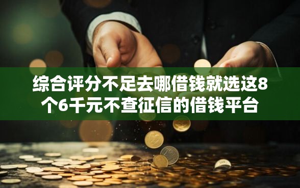 综合评分不足去哪借钱就选这8个6千元不查征信的借钱平台 综合评分不足去哪借钱就选这8个6千元不查征信的借钱平台