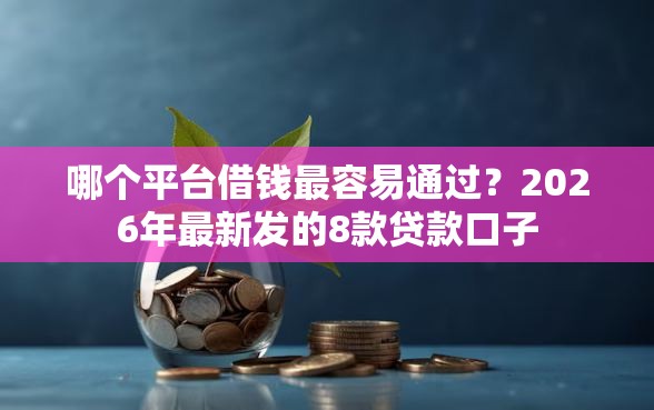 哪个平台借钱最容易通过？2026年最新发的8款贷款口子