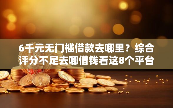 6千元无门槛借款去哪里？综合评分不足去哪借钱看这8个平台