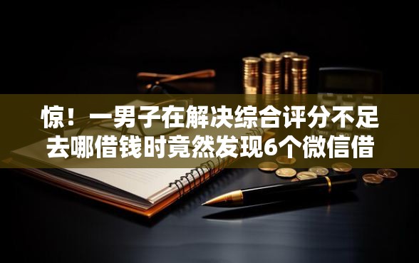 惊!一男子在解决综合评分不足去哪借钱时竟然发现6个微信借钱平台,事后分享了出来 惊!一男子在解决综合评分不足去哪借钱时竟然发现6个微信借钱平台,事后分享了出来