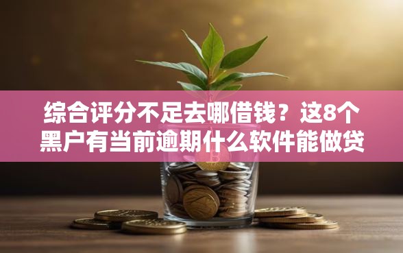 综合评分不足去哪借钱？这8个黑户有当前逾期什么软件能做贷款可以试试