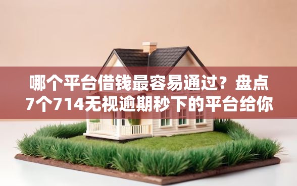 哪个平台借钱最容易通过？盘点7个714无视逾期秒下的平台给你参考