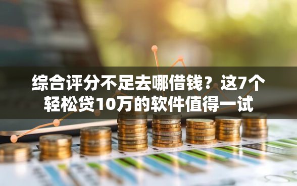 综合评分不足去哪借钱？这7个轻松贷10万的软件值得一试