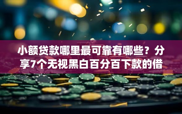 小额贷款哪里最可靠有哪些？分享7个无视黑白百分百下款的借款app