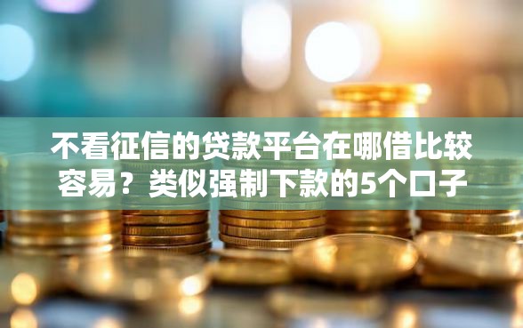 不看征信的贷款平台在哪借比较容易？类似强制下款的5个口子参考