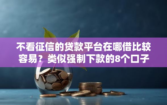 不看征信的贷款平台在哪借比较容易？类似强制下款的8个口子参考