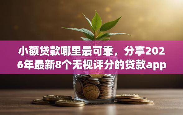 小额贷款哪里最可靠，分享2026年最新8个无视评分的贷款app