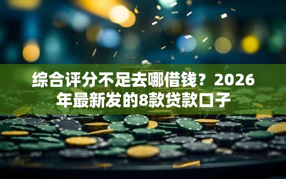 综合评分不足去哪借钱？2026年最新发的8款贷款口子