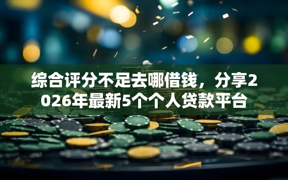 综合评分不足去哪借钱,分享2026年最新5个个人贷款平台 综合评分不足去哪借钱,分享2026年最新5个个人贷款平台
