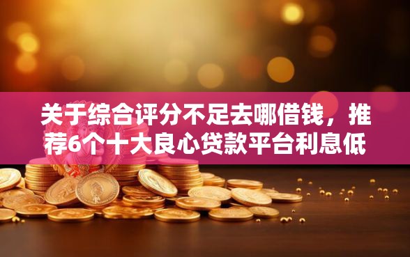 关于综合评分不足去哪借钱，推荐6个十大良心贷款平台利息低给你