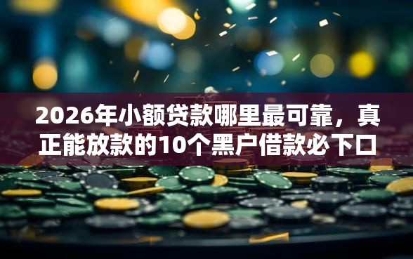 2026年小额贷款哪里最可靠,真正能放款的10个黑户借款必下口子2025推荐 2026年小额贷款哪里最可靠,真正能放款的10个黑户借款必下口子2025推荐